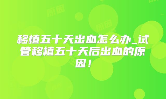 移植五十天出血怎么办_试管移植五十天后出血的原因！
