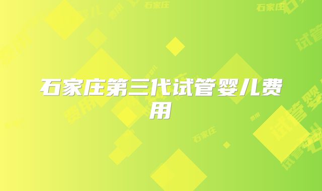 石家庄第三代试管婴儿费用
