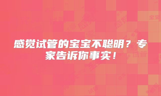 感觉试管的宝宝不聪明?专家告诉你事实!