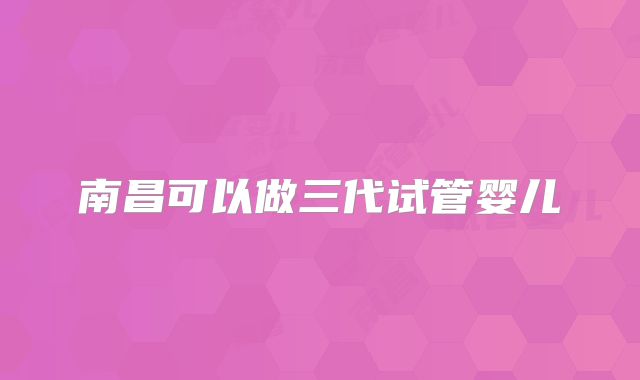 南昌可以做三代试管婴儿