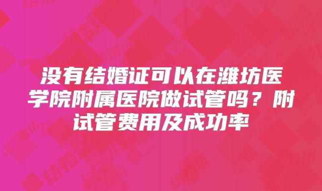 没有结婚证可以在潍坊医学院附属医院做试管吗？附试管费用及成功率
