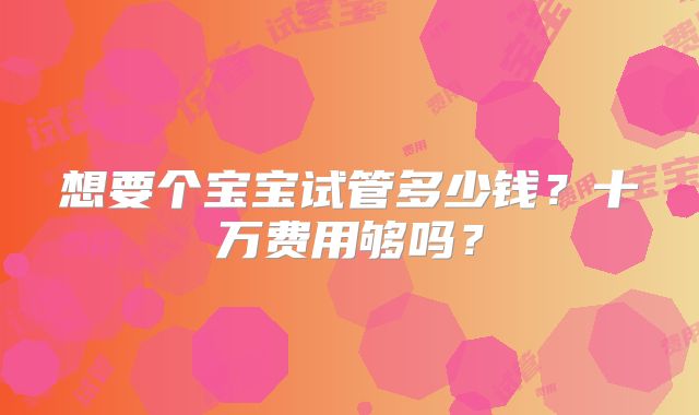 想要个宝宝试管多少钱？十万费用够吗？