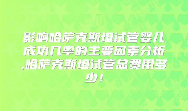 影响哈萨克斯坦试管婴儿成功几率的主要因素分析,哈萨克斯坦试管总费用多少！