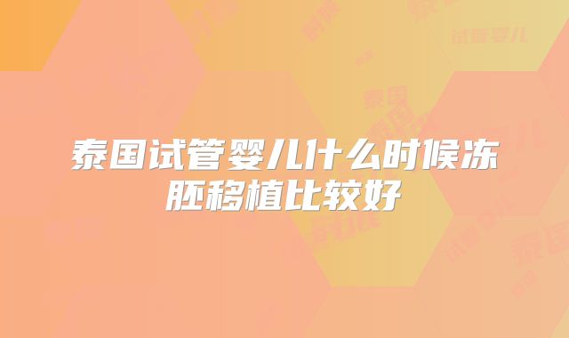 泰国试管婴儿什么时候冻胚移植比较好