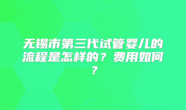 无锡市第三代试管婴儿的流程是怎样的？费用如何？