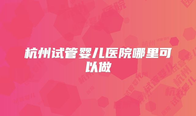 杭州试管婴儿医院哪里可以做