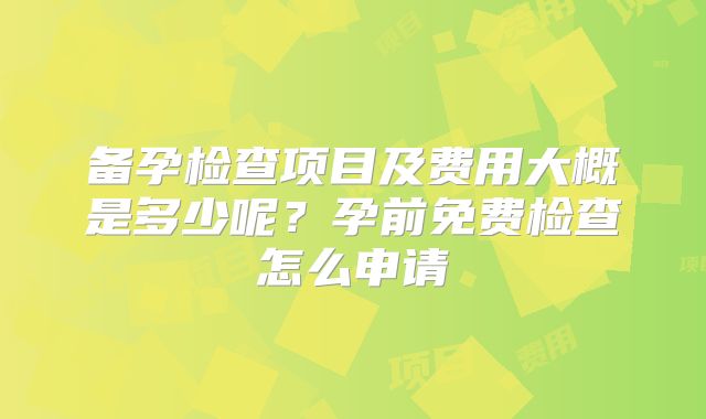 备孕检查项目及费用大概是多少呢？孕前免费检查怎么申请
