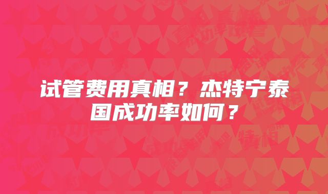 试管费用真相？杰特宁泰国成功率如何？