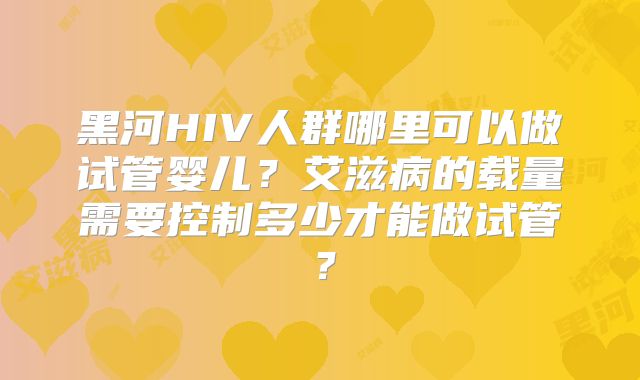 黑河HIV人群哪里可以做试管婴儿?艾滋病的载量需要控制多少才能做试管?