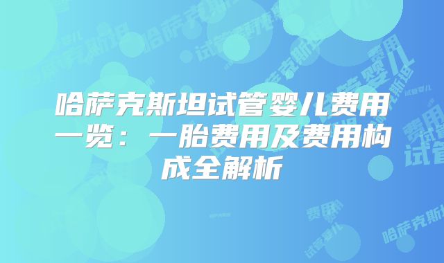 哈萨克斯坦试管婴儿费用一览:一胎费用及费用构成全解析
