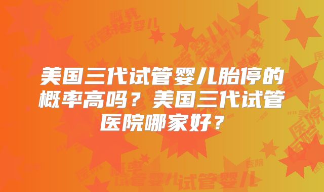 美国三代试管婴儿胎停的概率高吗？美国三代试管医院哪家好？