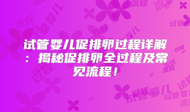 试管婴儿促排卵过程详解：揭秘促排卵全过程及常见流程！