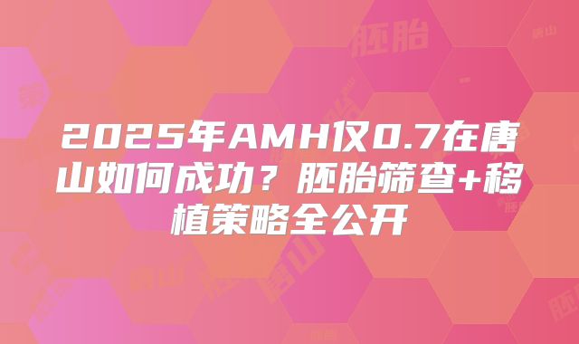 2025年AMH仅0.7在唐山如何成功?胚胎筛查+移植策略全公开
