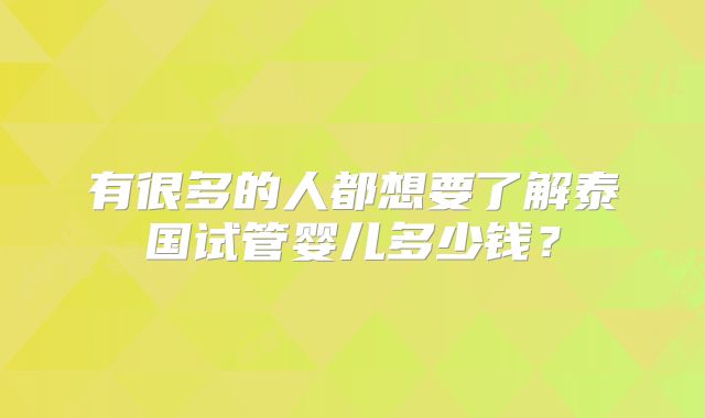有很多的人都想要了解泰国试管婴儿多少钱？