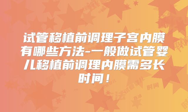 试管移植前调理子宫内膜有哪些方法-一般做试管婴儿移植前调理内膜需多长时间!
