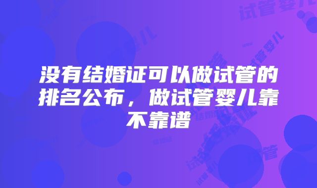 没有结婚证可以做试管的排名公布，做试管婴儿靠不靠谱