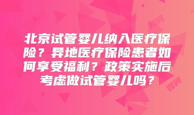 北京试管婴儿纳入医疗保险？异地医疗保险患者如何享受福利？政策实施后考虑做试管婴儿吗？