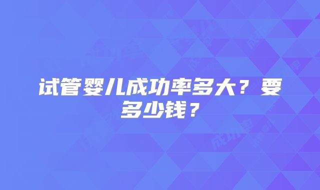 试管婴儿成功率多大？要多少钱？