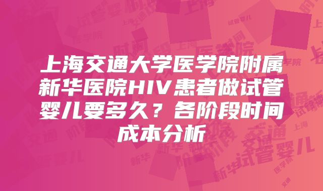 上海交通大学医学院附属新华医院HIV患者做试管婴儿要多久？各阶段时间成本分析