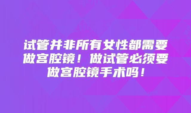 试管并非所有女性都需要做宫腔镜!做试管必须要做宫腔镜手术吗!