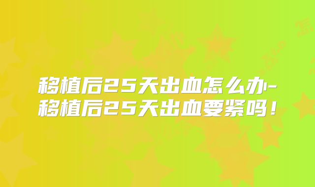 移植后25天出血怎么办-移植后25天出血要紧吗！