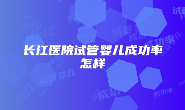 长江医院试管婴儿成功率怎样