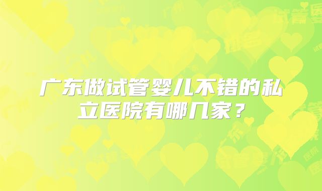 广东做试管婴儿不错的私立医院有哪几家？