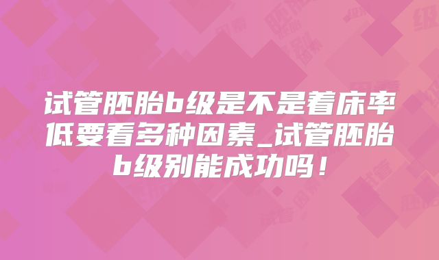 试管胚胎b级是不是着床率低要看多种因素_试管胚胎b级别能成功吗！