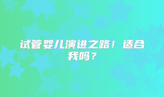 试管婴儿演进之路！适合我吗？
