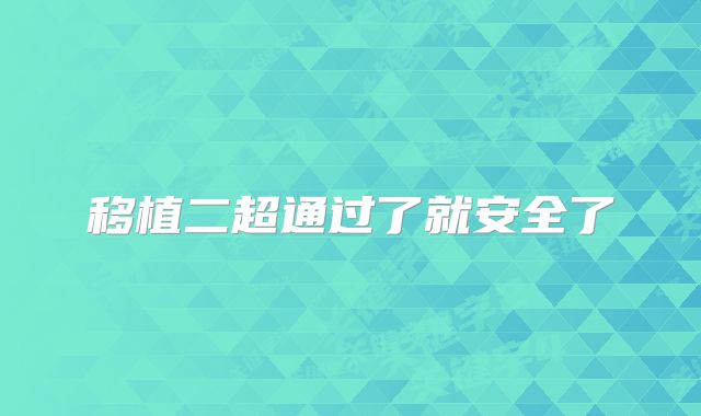移植二超通过了就安全了