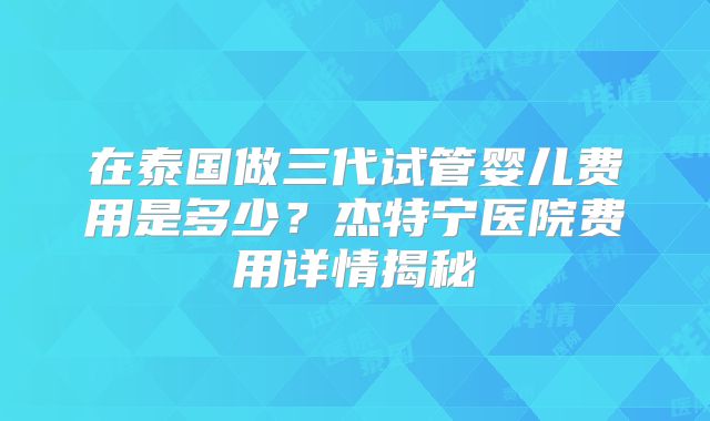 在泰国做三代试管婴儿费用是多少？杰特宁医院费用详情揭秘