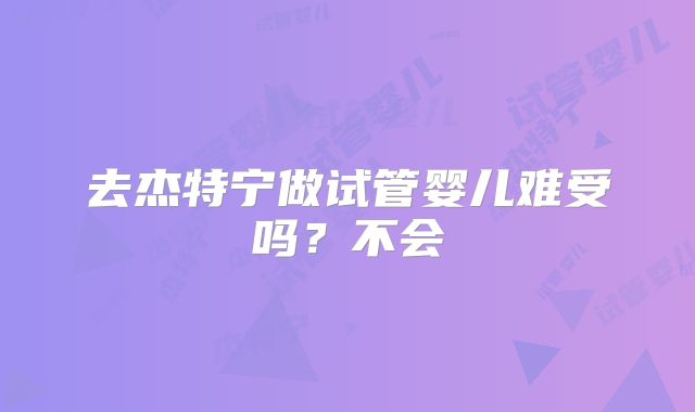 去杰特宁做试管婴儿难受吗?不会