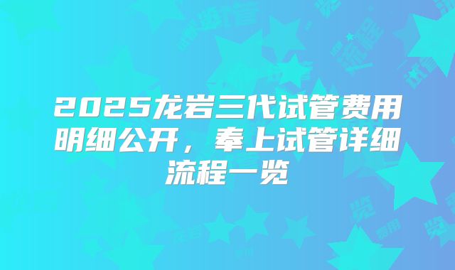 2025龙岩三代试管费用明细公开，奉上试管详细流程一览