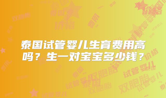 泰国试管婴儿生育费用高吗？生一对宝宝多少钱？