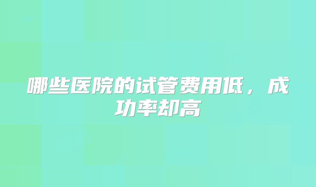 哪些医院的试管费用低，成功率却高