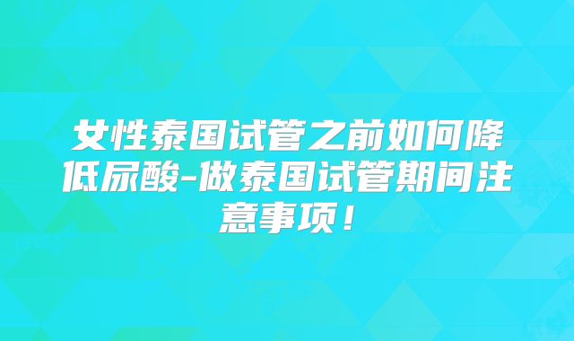 女性泰国试管之前如何降低尿酸-做泰国试管期间注意事项！