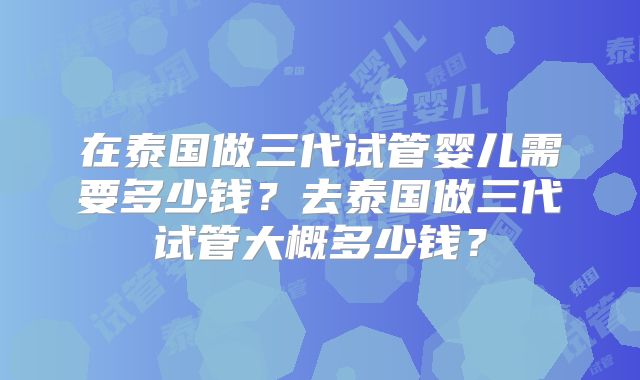 在泰国做三代试管婴儿需要多少钱？去泰国做三代试管大概多少钱？