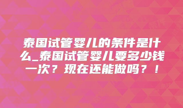 泰国试管婴儿的条件是什么_泰国试管婴儿要多少钱一次？现在还能做吗？！