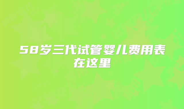 58岁三代试管婴儿费用表在这里