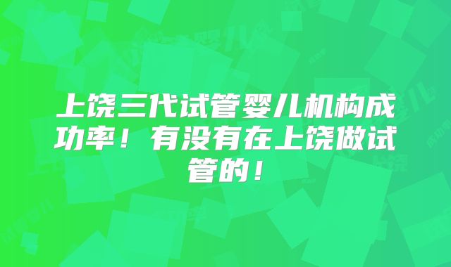 上饶三代试管婴儿机构成功率！有没有在上饶做试管的！