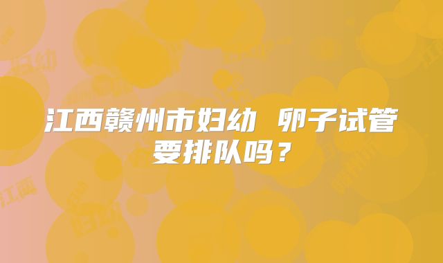 江西赣州市妇幼 卵子试管要排队吗?