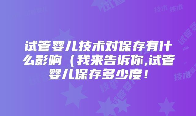 试管婴儿技术对保存有什么影响(我来告诉你,试管婴儿保存多少度!