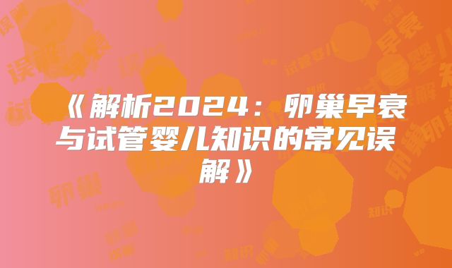 《解析2024:卵巢早衰与试管婴儿知识的常见误解》