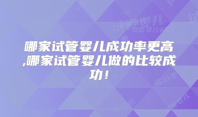 哪家试管婴儿成功率更高,哪家试管婴儿做的比较成功!