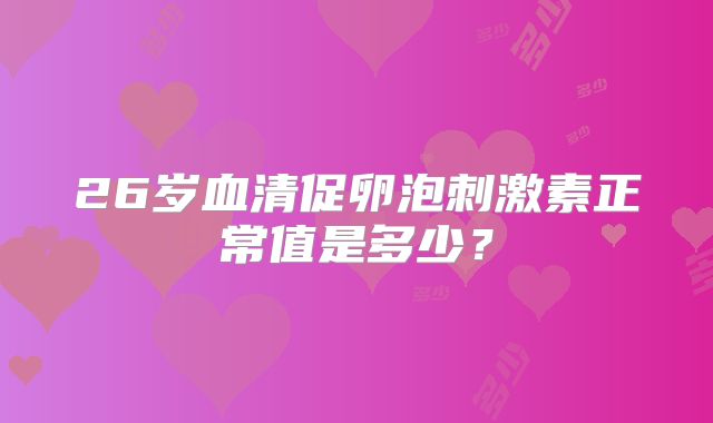 26岁血清促卵泡刺激素正常值是多少？