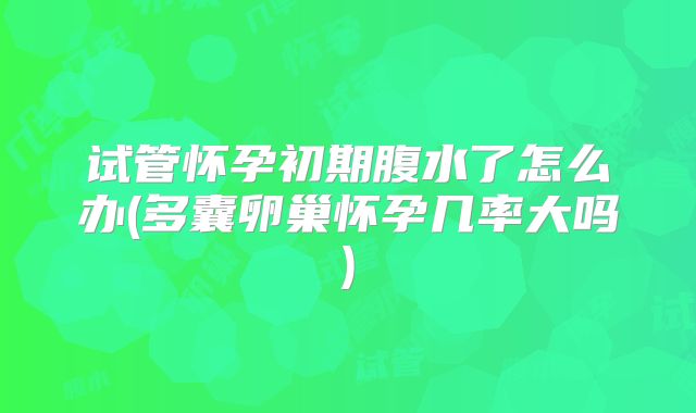 试管怀孕初期腹水了怎么办(多囊卵巢怀孕几率大吗)
