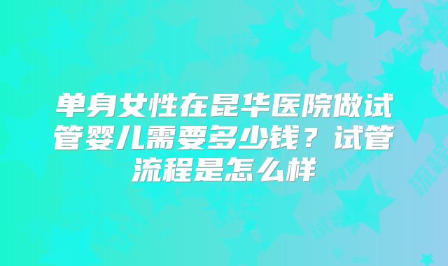 单身女性在昆华医院做试管婴儿需要多少钱?试管流程是怎么样