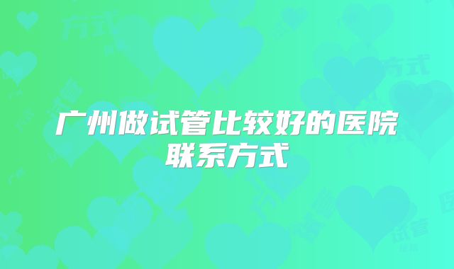 广州做试管比较好的医院联系方式