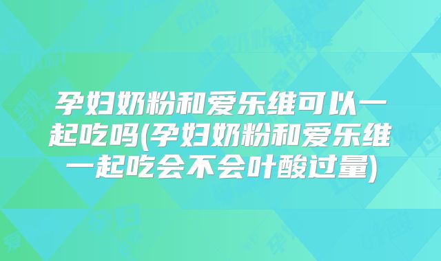 孕妇奶粉和爱乐维可以一起吃吗(孕妇奶粉和爱乐维一起吃会不会叶酸过量)