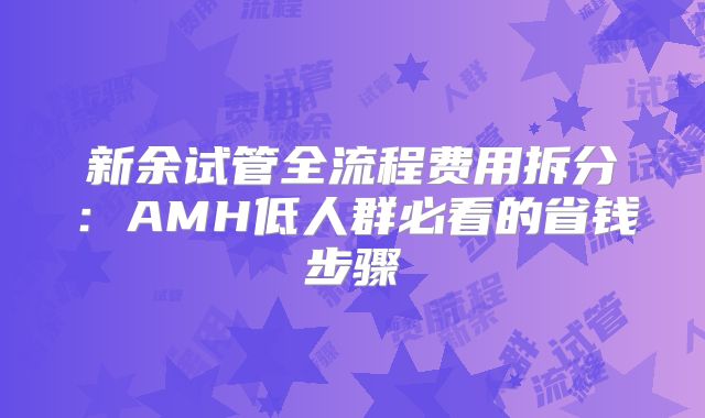 新余试管全流程费用拆分：AMH低人群必看的省钱步骤